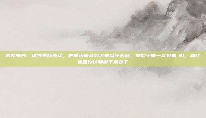 贵州茅台：理性看待波动，把握未来趋势流朱至死不知，果郡王第一次见甄嬛时，就让崔槿汐这颗棋子杀她了