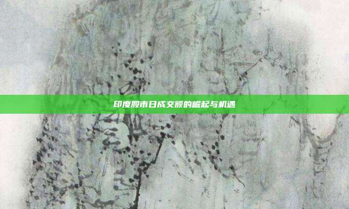 印度股市日成交额的崛起与机遇