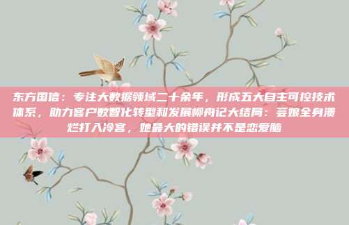 东方国信：专注大数据领域二十余年，形成五大自主可控技术体系，助力客户数智化转型和发展柳舟记大结局：芸娘全身溃烂打入冷宫，她最大的错误并不是恋爱脑