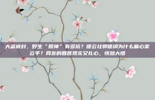 大蓝被封，野生“股神”有多坑？德云社郭德纲为什么偏心栾云平？网友的回答现实又扎心，恍然大悟