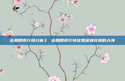 近期股市行情分析》 近期股市行情犹如波澜壮阔的大海