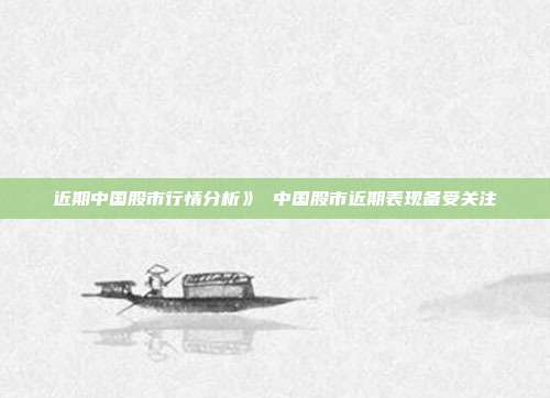 近期中国股市行情分析》 中国股市近期表现备受关注