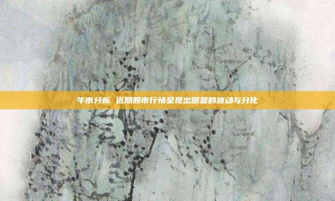 牛市分析 近期股市行情呈现出明显的波动与分化