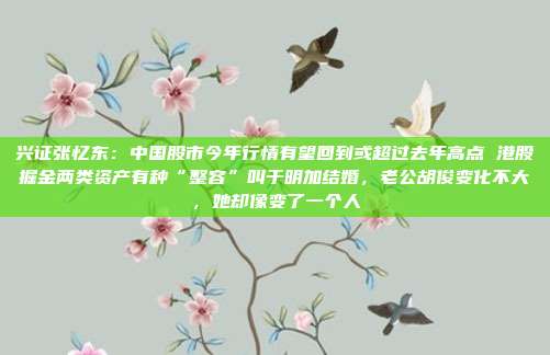 兴证张忆东：中国股市今年行情有望回到或超过去年高点 港股掘金两类资产有种“整容”叫于明加结婚，老公胡俊变化不大，她却像变了一个人