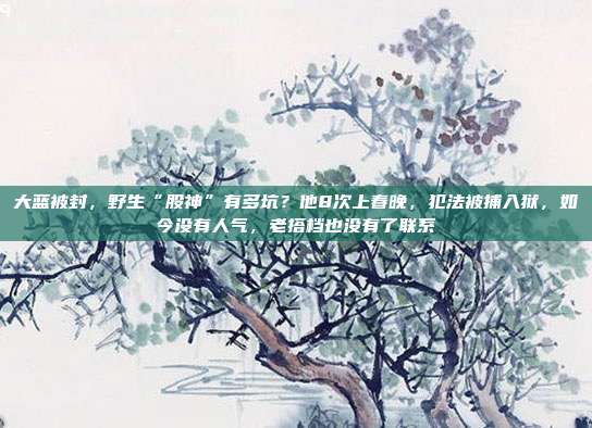 大蓝被封，野生“股神”有多坑？他8次上春晚，犯法被捕入狱，如今没有人气，老搭档也没有了联系