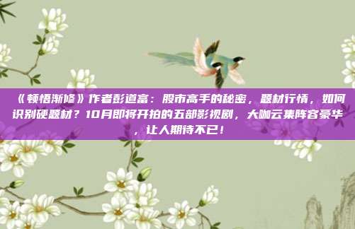 《顿悟渐修》作者彭道富：股市高手的秘密，题材行情，如何识别硬题材？10月即将开拍的五部影视剧，大咖云集阵容豪华，让人期待不已！