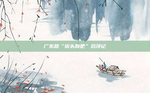 广东路“街头股吧”沉浮记