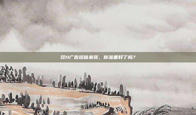 双11广告短信来袭，你准备好了吗？