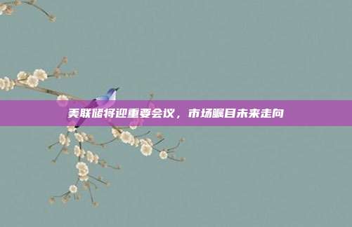 美联储将迎重要会议，市场瞩目未来走向