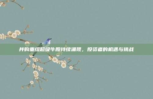 并购重组超级牛股持续涌现，投资者的机遇与挑战