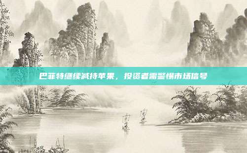 巴菲特继续减持苹果，投资者需警惕市场信号