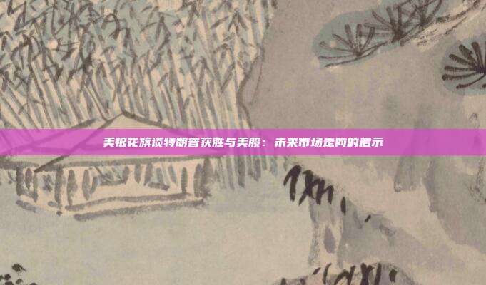 美银花旗谈特朗普获胜与美股：未来市场走向的启示