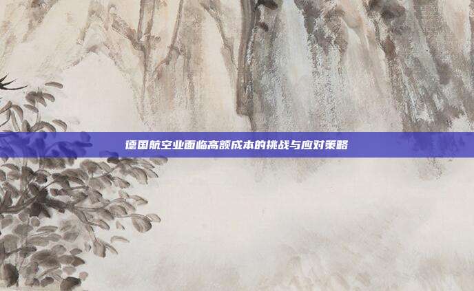 德国航空业面临高额成本的挑战与应对策略