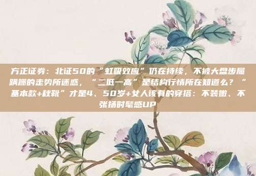 方正证券：北证50的“虹吸效应”仍在持续，不被大盘步履蹒跚的走势所迷惑，“二低一高”是结构行情所在知道么？“基本款+秋靴”才是4、50岁+女人该有的穿搭：不装嫩、不张扬时髦感UP