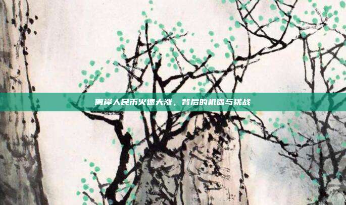 离岸人民币火速大涨，背后的机遇与挑战