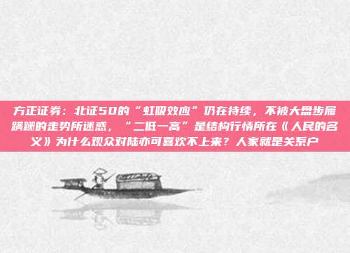 方正证券：北证50的“虹吸效应”仍在持续，不被大盘步履蹒跚的走势所迷惑，“二低一高”是结构行情所在《人民的名义》为什么观众对陆亦可喜欢不上来？人家就是关系户