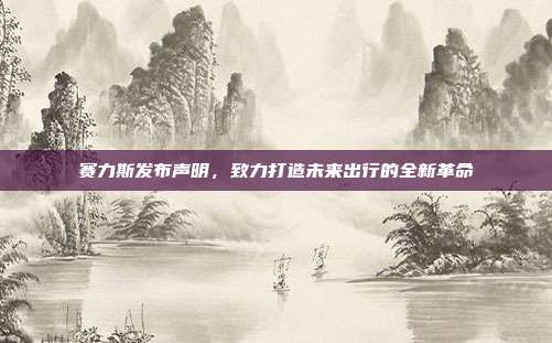 赛力斯发布声明，致力打造未来出行的全新革命