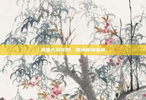美国大选在即，市场保持谨慎