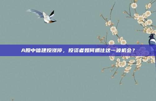 A股中信建投涨停，投资者如何抓住这一波机会？