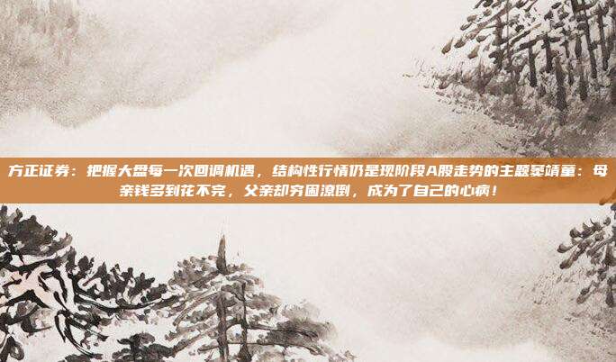 方正证券：把握大盘每一次回调机遇，结构性行情仍是现阶段A股走势的主题窦靖童：母亲钱多到花不完，父亲却穷困潦倒，成为了自己的心病！
