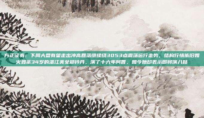 方正证券：下周大盘有望走出冲高回落继续绕3053点震荡运行走势，结构行情依旧如火如荼34岁的湛江美女郑钤丹，演了十六年阿香，如今她却表示即将演八姑