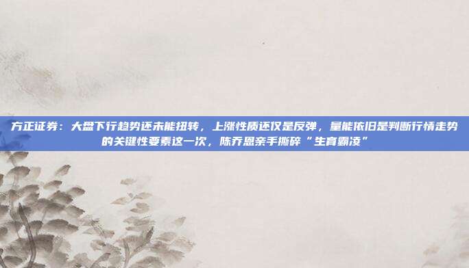 方正证券：大盘下行趋势还未能扭转，上涨性质还仅是反弹，量能依旧是判断行情走势的关键性要素这一次，陈乔恩亲手撕碎“生育霸凌”