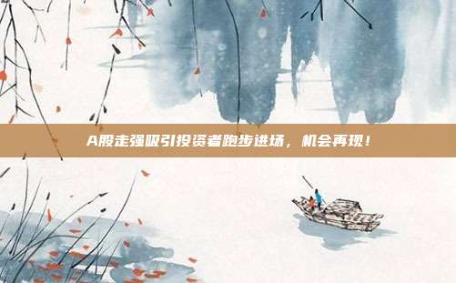 A股走强吸引投资者跑步进场，机会再现！