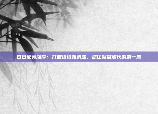 首日证券涨停：开启投资新机遇，抓住财富增长的第一波