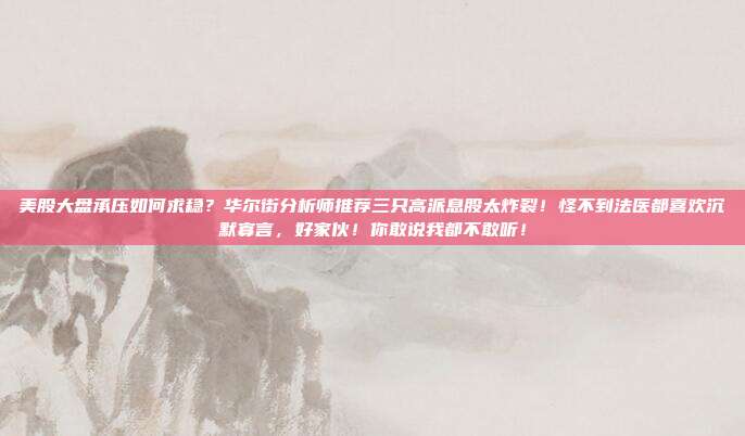 美股大盘承压如何求稳？华尔街分析师推荐三只高派息股太炸裂！怪不到法医都喜欢沉默寡言，好家伙！你敢说我都不敢听！