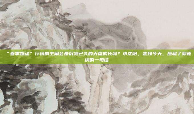 “春季躁动”行情的主角会是沉寂已久的大盘成长吗？小沈阳，走到今天，应验了郭德纲的一句话
