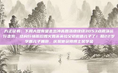 方正证券：下周大盘有望走出冲高回落继续绕3053点震荡运行走势，结构行情依旧如火如荼英拉又骄傲晒儿子了！和22岁学霸儿子拥抱，庆祝他获得博士奖学金