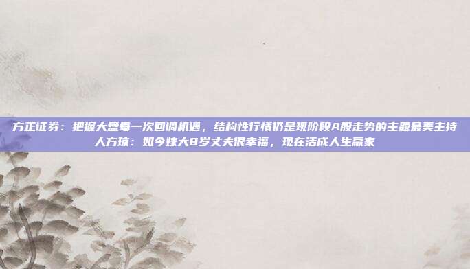 方正证券：把握大盘每一次回调机遇，结构性行情仍是现阶段A股走势的主题最美主持人方琼：如今嫁大8岁丈夫很幸福，现在活成人生赢家