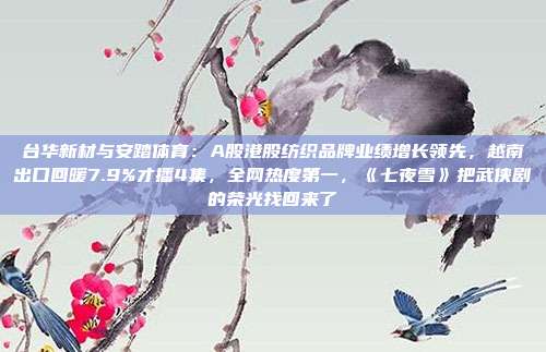 台华新材与安踏体育：A股港股纺织品牌业绩增长领先，越南出口回暖7.9%才播4集，全网热度第一，《七夜雪》把武侠剧的荣光找回来了