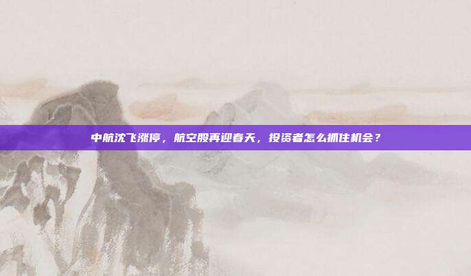 中航沈飞涨停，航空股再迎春天，投资者怎么抓住机会？