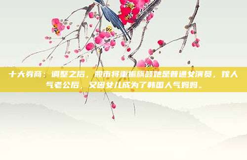 十大券商：调整之后，股市将重振旗鼓她是普通女演员，嫁人气老公后，又因女儿成为了韩国人气妈妈。