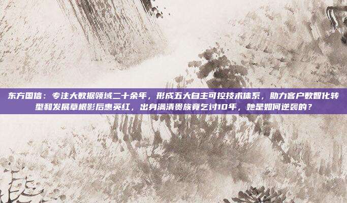 东方国信：专注大数据领域二十余年，形成五大自主可控技术体系，助力客户数智化转型和发展草根影后惠英红，出身满清贵族竟乞讨10年，她是如何逆袭的？