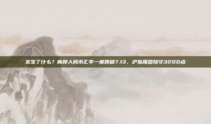 发生了什么？离岸人民币汇率一度跌破7.13，沪指尾盘险守3200点