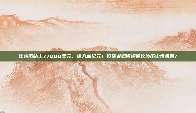 比特币站上77000美元，进入新纪元！投资者如何把握这波历史性机遇？