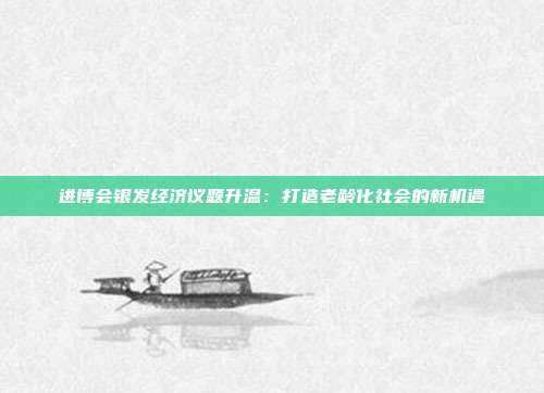进博会银发经济议题升温：打造老龄化社会的新机遇