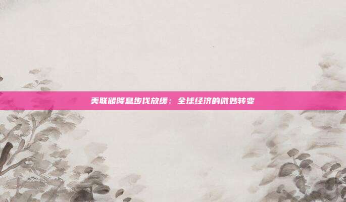 美联储降息步伐放缓：全球经济的微妙转变