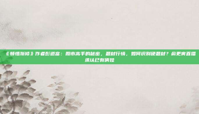 《顿悟渐修》作者彭道富：股市高手的秘密，题材行情，如何识别硬题材？俞更寅直播承认已有俩娃