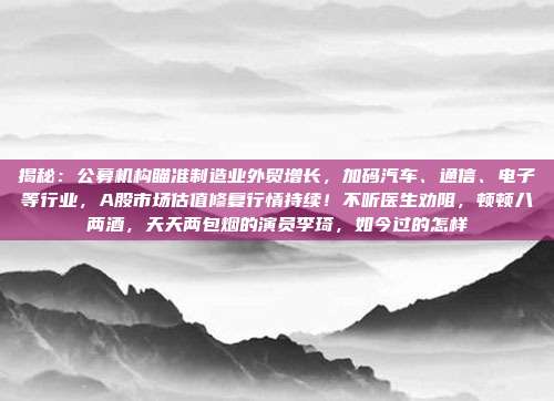 揭秘：公募机构瞄准制造业外贸增长，加码汽车、通信、电子等行业，A股市场估值修复行情持续！不听医生劝阻，顿顿八两酒，天天两包烟的演员李琦，如今过的怎样