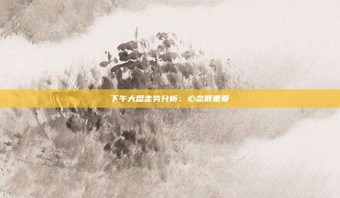 下午大盘走势分析：心态很重要