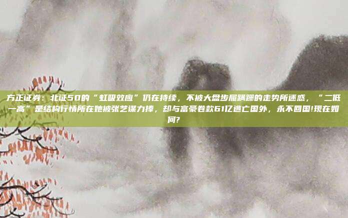 方正证券：北证50的“虹吸效应”仍在持续，不被大盘步履蹒跚的走势所迷惑，“二低一高”是结构行情所在她被张艺谋力捧，却与富豪卷款61亿逃亡国外，永不回国!现在如何?