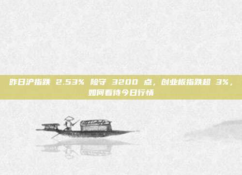 昨日沪指跌 2.53% 险守 3200 点，创业板指跌超 3%，如何看待今日行情