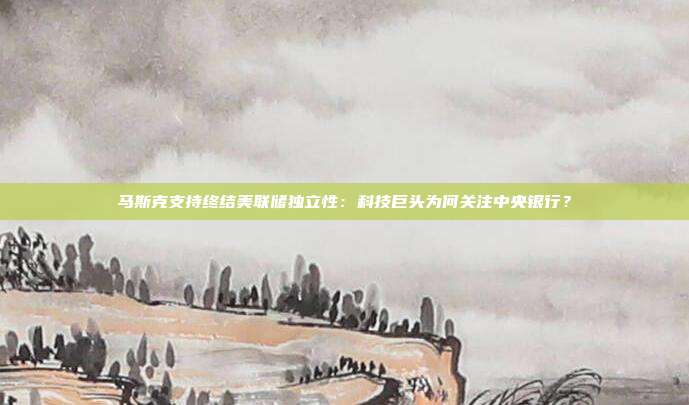 马斯克支持终结美联储独立性：科技巨头为何关注中央银行？