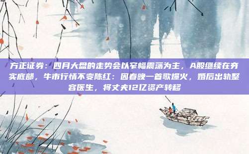 方正证券：四月大盘的走势会以窄幅震荡为主，A股继续在夯实底部，牛市行情不变陈红：因春晚一首歌爆火，婚后出轨整容医生，将丈夫12亿资产转移