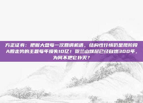 方正证券：把握大盘每一次回调机遇，结构性行情仍是现阶段A股走势的主题每年损失10亿！贺兰山煤层已经自燃300年，为何不把它扑灭？