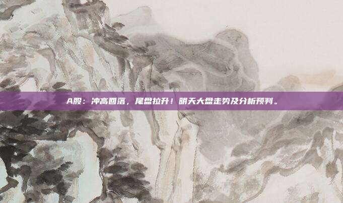 A股：冲高回落，尾盘拉升！明天大盘走势及分析预判。