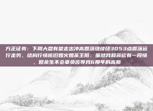 方正证券：下周大盘有望走出冲高回落继续绕3053点震荡运行走势，结构行情依旧如火如荼王阳：虽然我和蒋欣有一段情，但余生不会辜负苦等我6那年的高斯